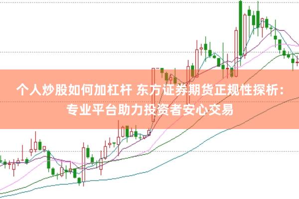 个人炒股如何加杠杆 东方证券期货正规性探析：专业平台助力投资者安心交易