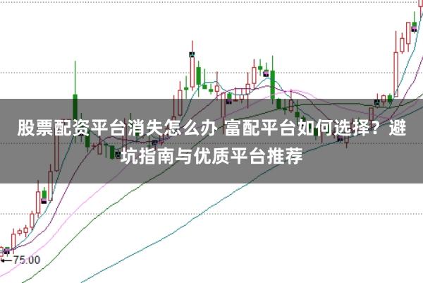 股票配资平台消失怎么办 富配平台如何选择？避坑指南与优质平台推荐