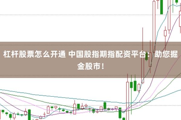 杠杆股票怎么开通 中国股指期指配资平台:助您掘金股市!