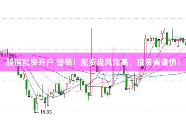 股指配资开户 警惕!配资盘风险高,投资需谨慎!