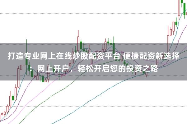 打造专业网上在线炒股配资平台 便捷配资新选择：网上开户，轻松开启您的投资之路
