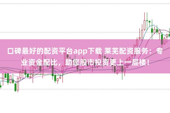 口碑最好的配资平台app下载 莱芜配资服务：专业资金配比，助您股市投资更上一层楼！