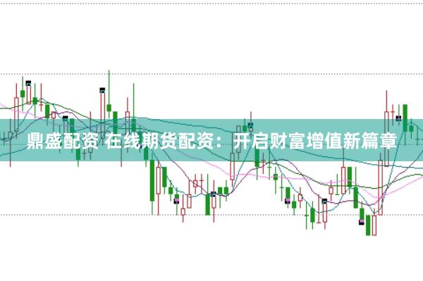 鼎盛配资 在线期货配资：开启财富增值新篇章