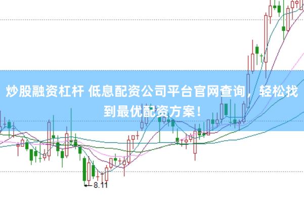 炒股融资杠杆 低息配资公司平台官网查询，轻松找到最优配资方案！