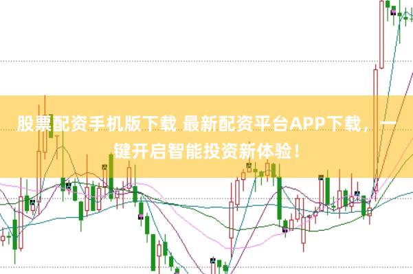 股票配资手机版下载 最新配资平台APP下载，一键开启智能投资新体验！