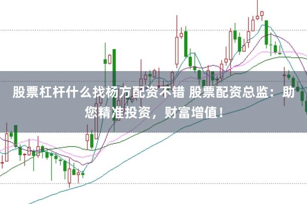 股票杠杆什么找杨方配资不错 股票配资总监:助您精准投资,财富增值!