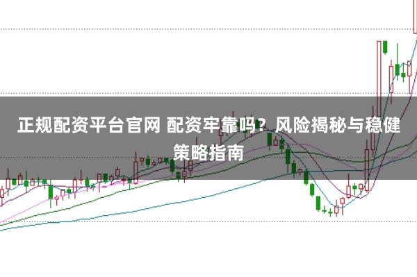 正规配资平台官网 配资牢靠吗？风险揭秘与稳健策略指南