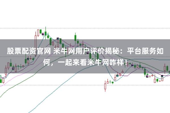 股票配资官网 米牛网用户评价揭秘:平台服务如何,一起来看米牛网咋样!