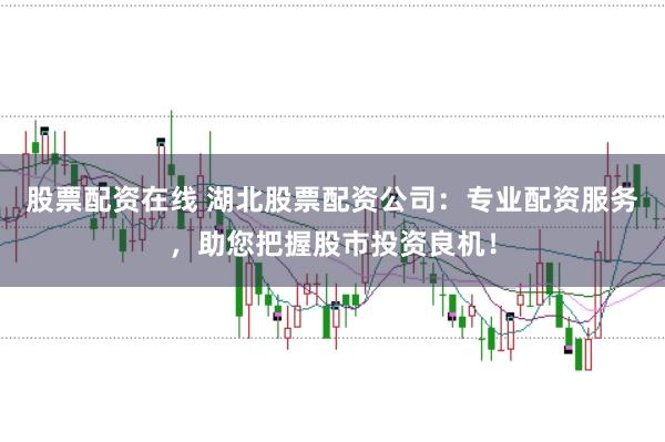股票配资在线 湖北股票配资公司:专业配资服务,助您把握股市投资良机!