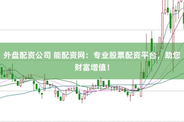 外盘配资公司 能配资网：专业股票配资平台，助您财富增值！
