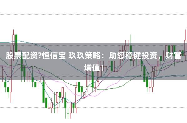 股票配资?恒信宝 玖玖策略：助您稳健投资，财富增值！