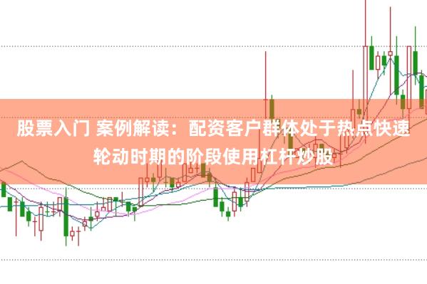 股票入门 案例解读:配资客户群体处于热点快速轮动时期的阶段使用杠杆炒股