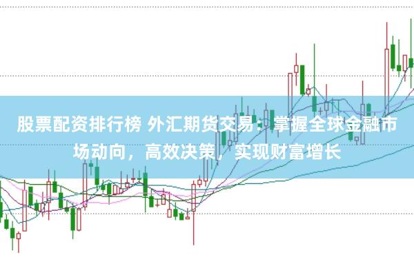 股票配资排行榜 外汇期货交易:掌握全球金融市场动向,高效决策,实现财富增长
