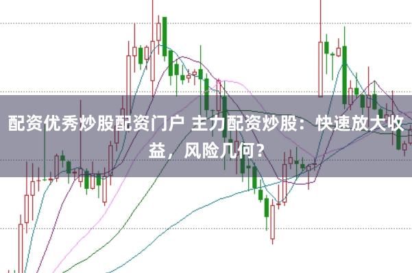 配资优秀炒股配资门户 主力配资炒股:快速放大收益,风险几何?