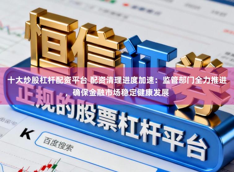 十大炒股杠杆配资平台 配资清理进度加速:监管部门全力推进,确保金融市场稳定健康发展