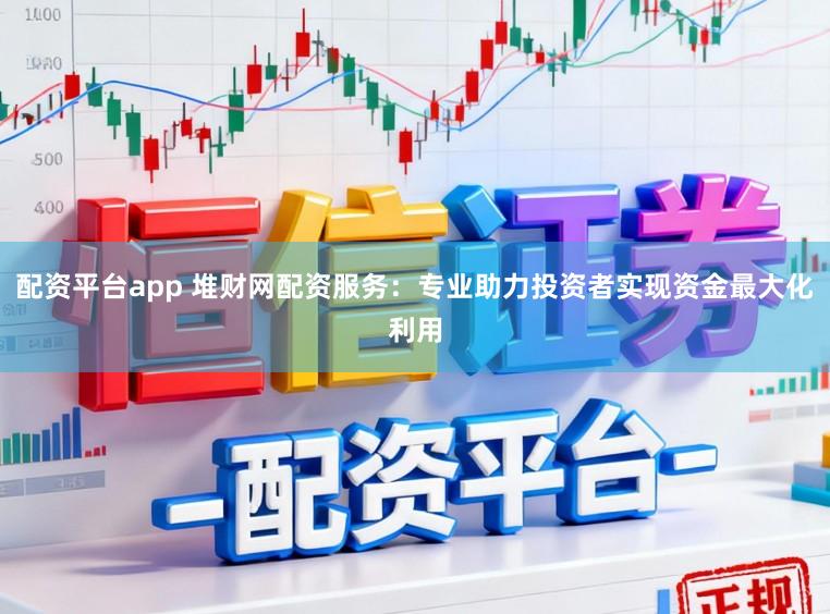 配资平台app 堆财网配资服务:专业助力投资者实现资金最大化利用