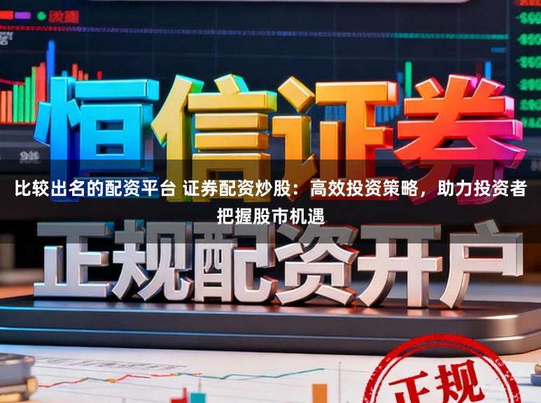 比较出名的配资平台 证券配资炒股:高效投资策略,助力投资者把握股市机遇