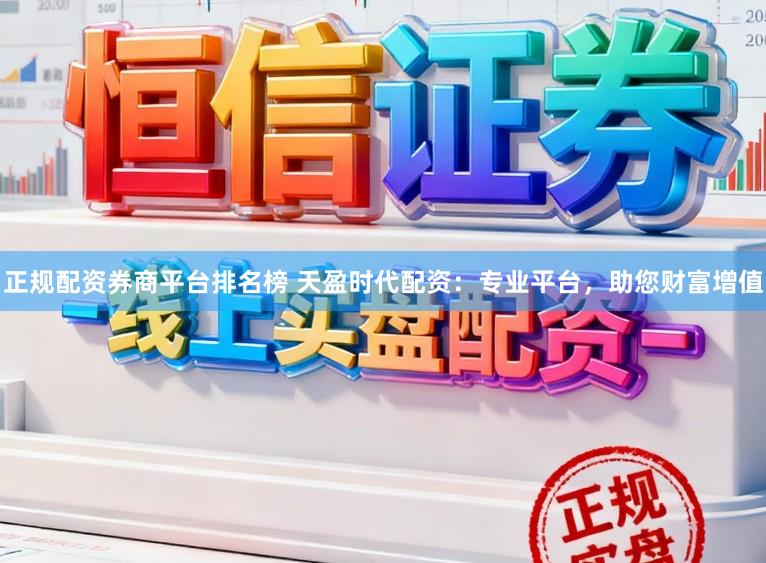 正规配资券商平台排名榜 天盈时代配资:专业平台,助您财富增值