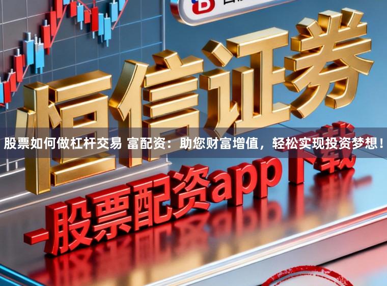 股票如何做杠杆交易 富配资：助您财富增值，轻松实现投资梦想！
