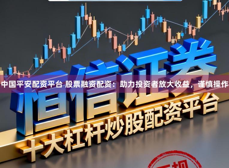 中国平安配资平台 股票融资配资：助力投资者放大收益，谨慎操作
