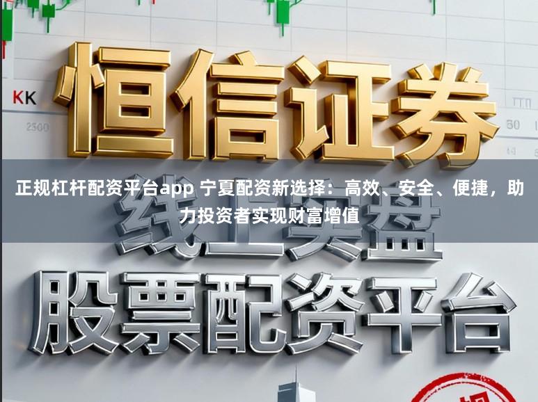 正规杠杆配资平台app 宁夏配资新选择：高效、安全、便捷，助力投资者实现财富增值