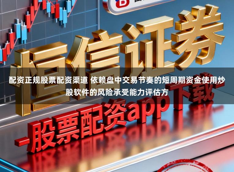 配资正规股票配资渠道 依赖盘中交易节奏的短周期资金使用炒股软件的风险承受能力评估方
