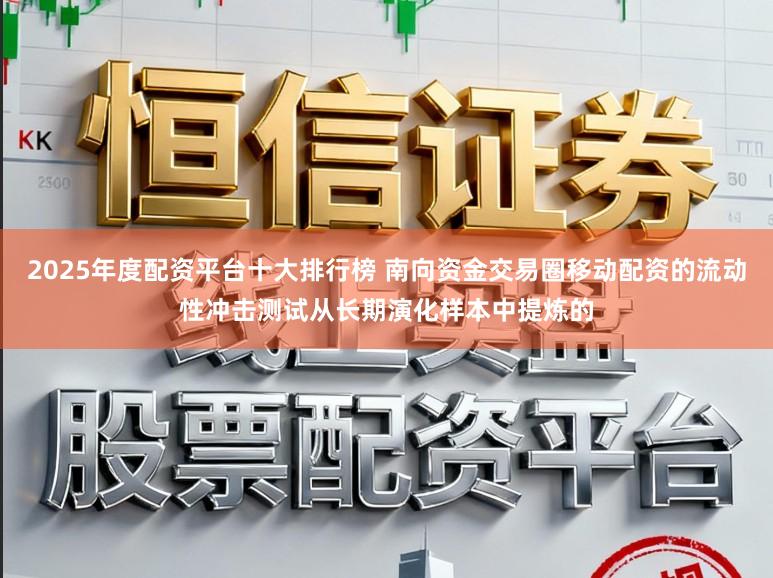 2025年度配资平台十大排行榜 南向资金交易圈移动配资的流动性冲击测试从长期演化样本中提炼的