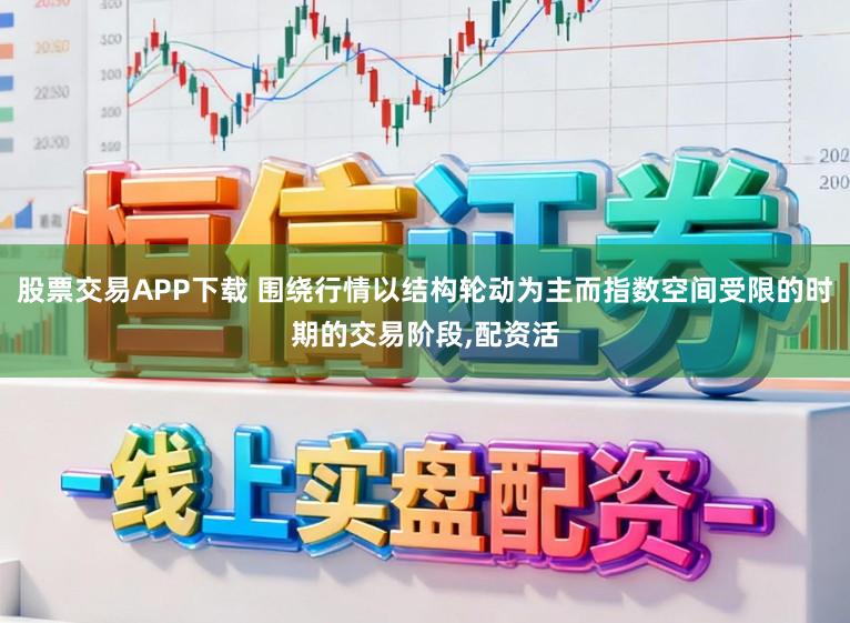 股票交易APP下载 围绕行情以结构轮动为主而指数空间受限的时期的交易阶段，配资活
