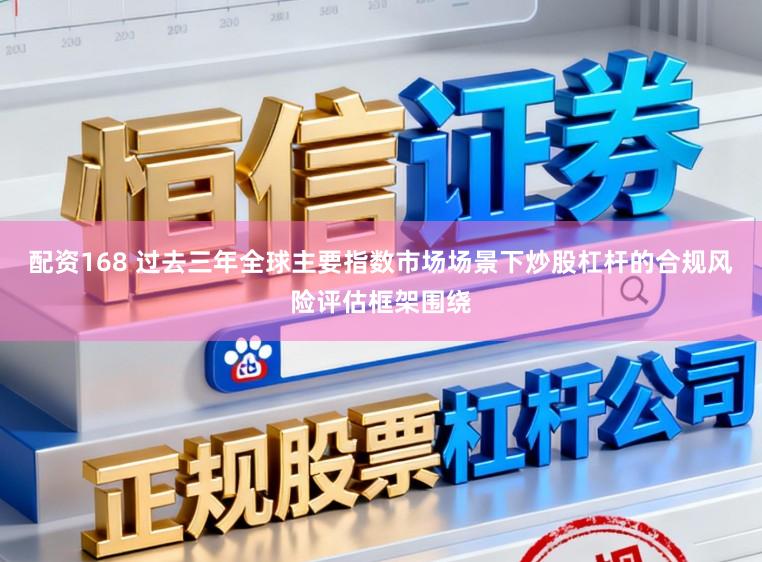 配资168 过去三年全球主要指数市场场景下炒股杠杆的合规风险评估框架围绕