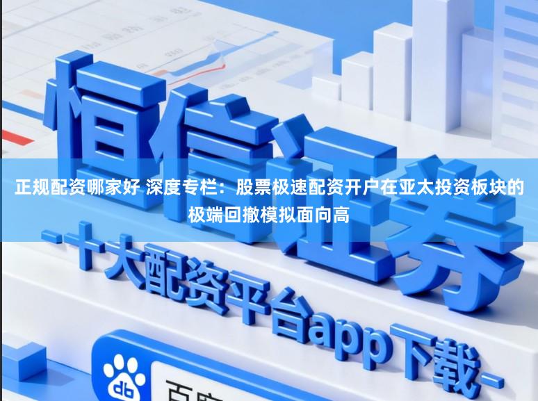 正规配资哪家好 深度专栏：股票极速配资开户在亚太投资板块的极端回撤模拟面向高