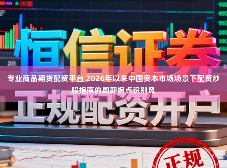 专业商品期货配资平台 2026年以来中国资本市场场景下配资炒股指南的周期拐点识别风