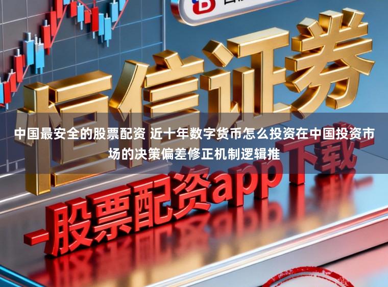中国最安全的股票配资 近十年数字货币怎么投资在中国投资市场的决策偏差修正机制逻辑推