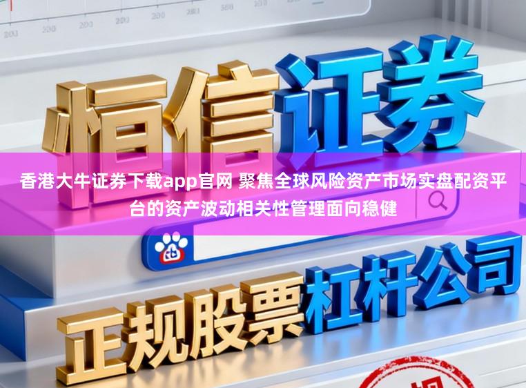 香港大牛证券下载app官网 聚焦全球风险资产市场实盘配资平台的资产波动相关性管理面向稳健