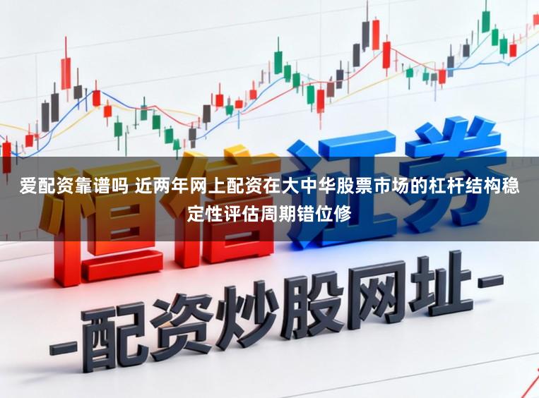 爱配资靠谱吗 近两年网上配资在大中华股票市场的杠杆结构稳定性评估周期错位修