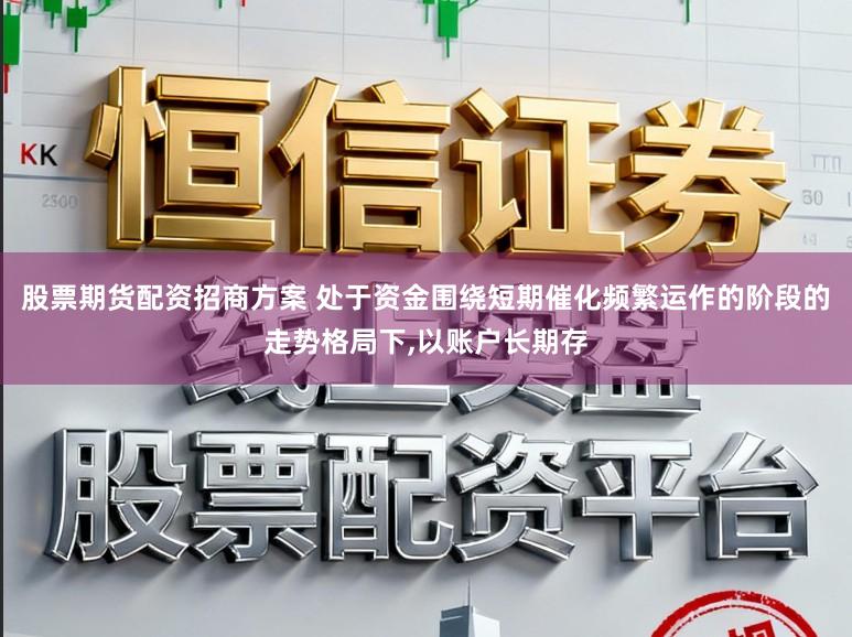 股票期货配资招商方案 处于资金围绕短期催化频繁运作的阶段的走势格局下，以账户长期存