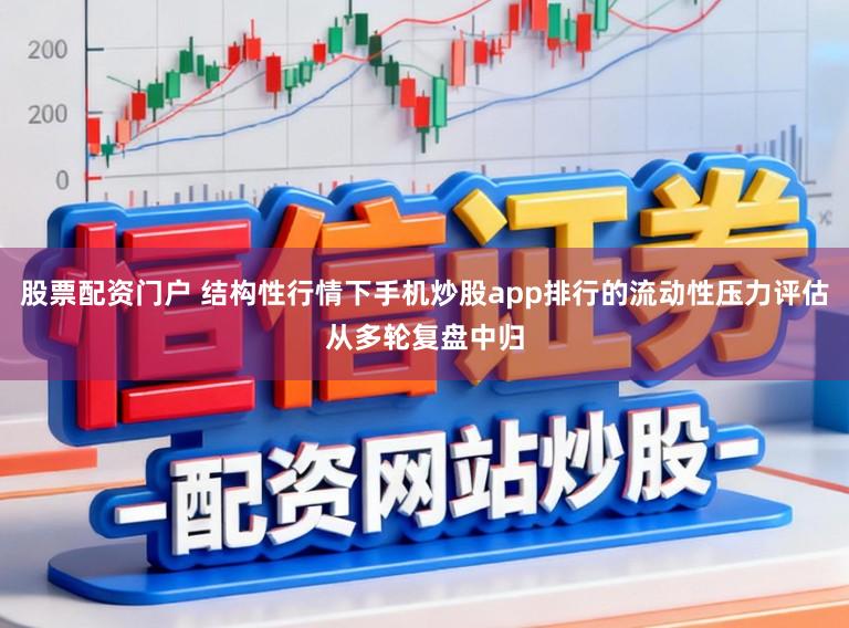 股票配资门户 结构性行情下手机炒股app排行的流动性压力评估从多轮复盘中归