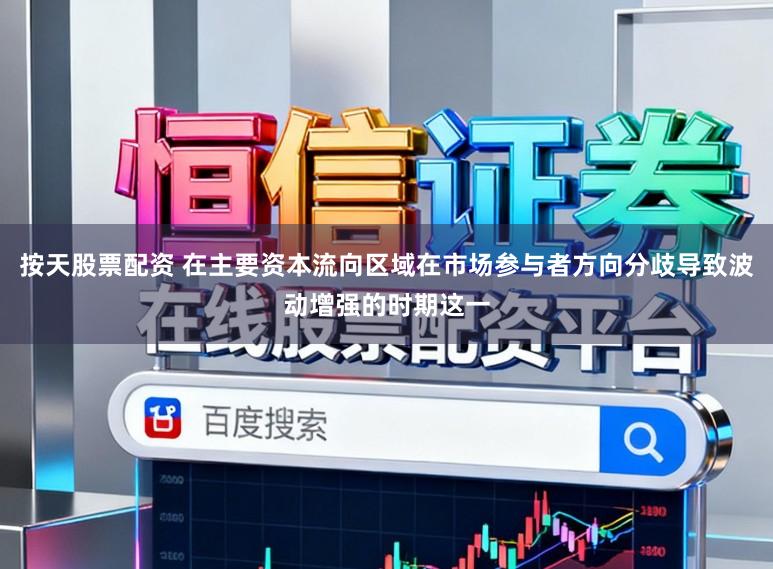 按天股票配资 在主要资本流向区域在市场参与者方向分歧导致波动增强的时期这一