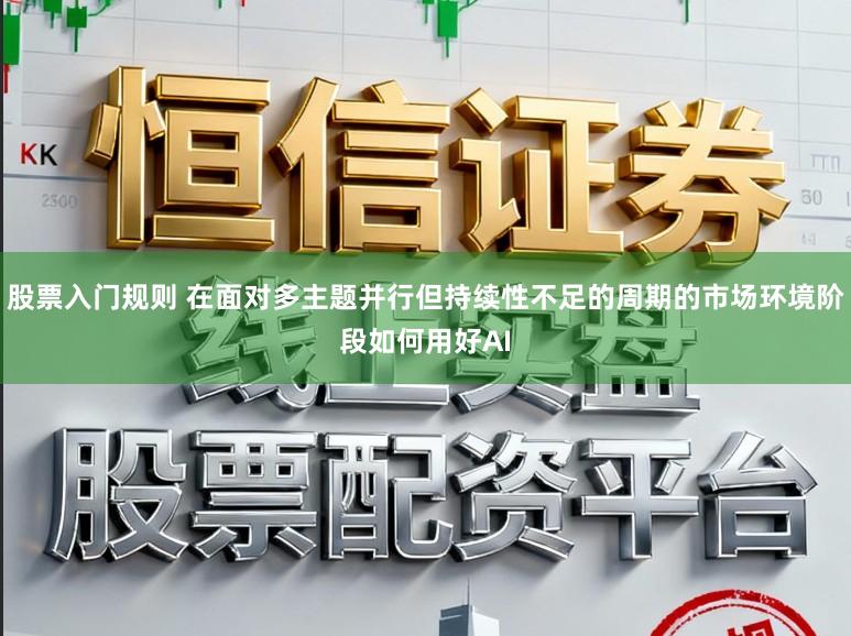 股票入门规则 在面对多主题并行但持续性不足的周期的市场环境阶段如何用好AI