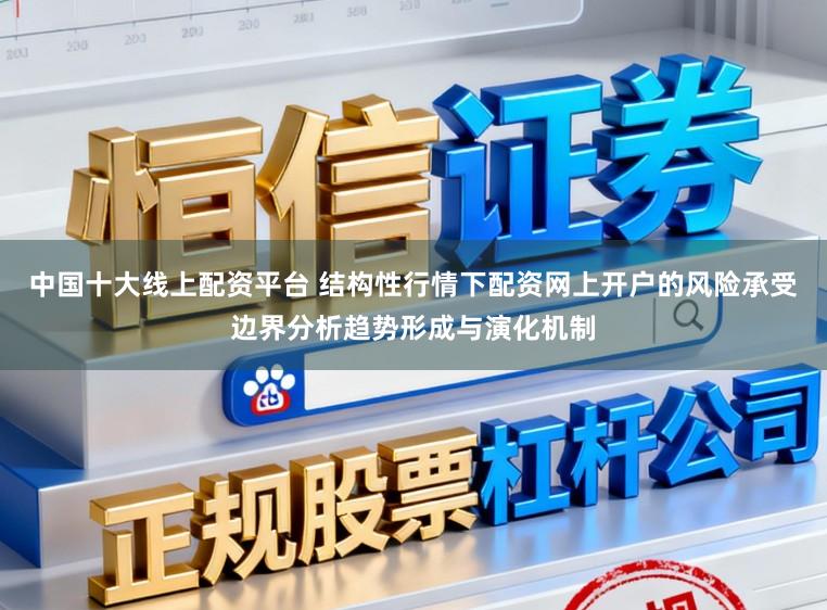 中国十大线上配资平台 结构性行情下配资网上开户的风险承受边界分析趋势形成与演化机制