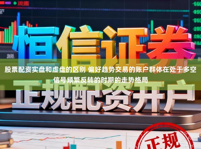 股票配资实盘和虚盘的区别 偏好趋势交易的账户群体在处于多空信号频繁反转的时期的走势格局