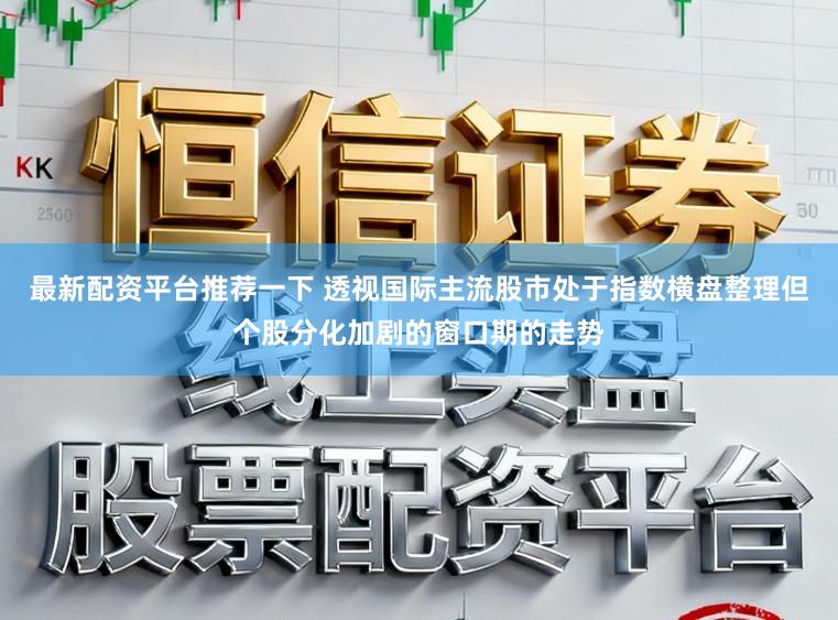 最新配资平台推荐一下 透视国际主流股市处于指数横盘整理但个股分化加剧的窗口期的走势