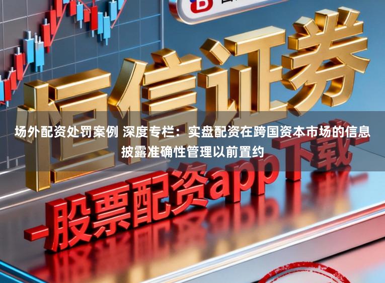 场外配资处罚案例 深度专栏：实盘配资在跨国资本市场的信息披露准确性管理以前置约