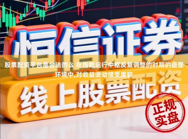 股票配资平台是合法的么 在指数运行中枢反复调整的时期的盘面环境中，对收益波动接受度较