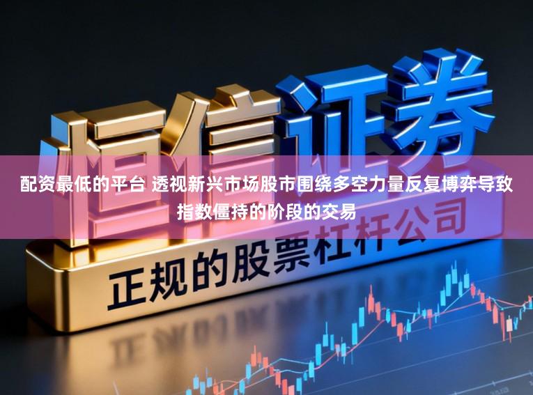 配资最低的平台 透视新兴市场股市围绕多空力量反复博弈导致指数僵持的阶段的交易