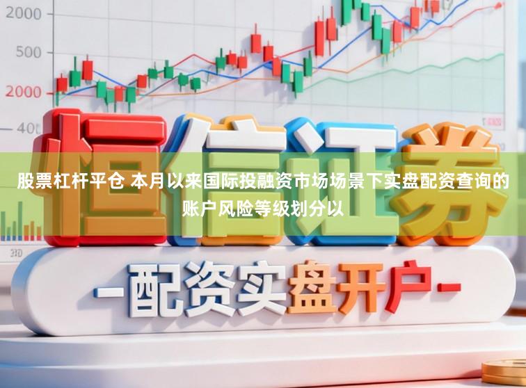 股票杠杆平仓 本月以来国际投融资市场场景下实盘配资查询的账户风险等级划分以