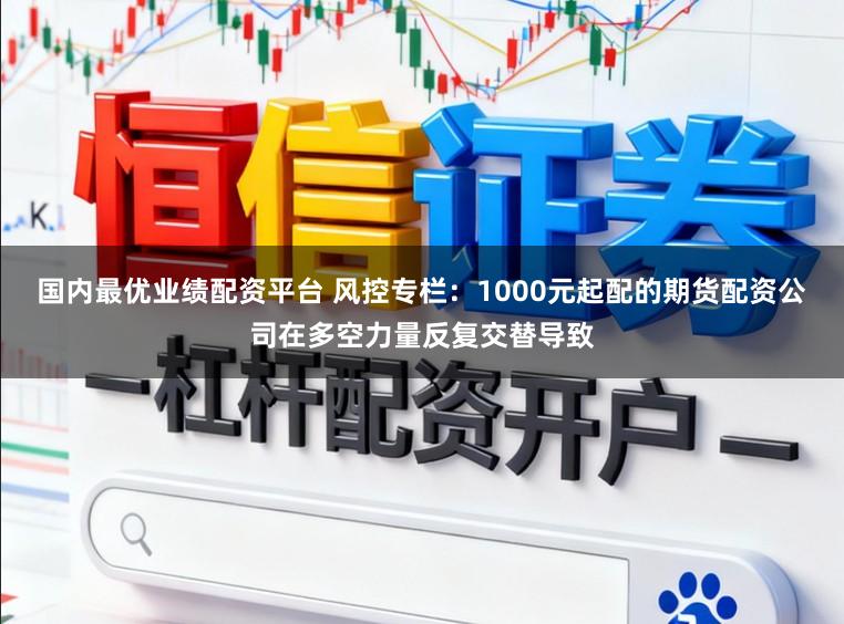 国内最优业绩配资平台 风控专栏:1000元起配的期货配资公司在多空力量反复交替导致