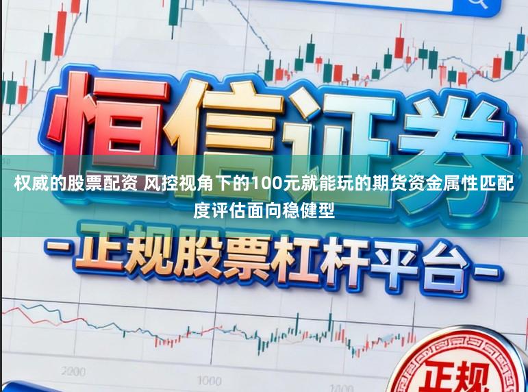 权威的股票配资 风控视角下的100元就能玩的期货资金属性匹配度评估面向稳健型