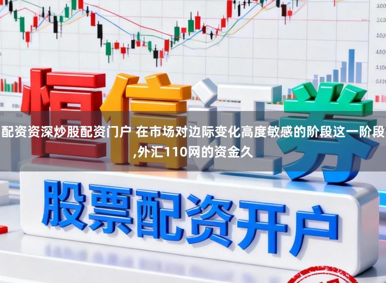 配资资深炒股配资门户 在市场对边际变化高度敏感的阶段这一阶段，外汇110网的资金久
