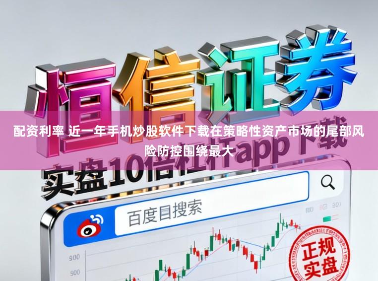 配资利率 近一年手机炒股软件下载在策略性资产市场的尾部风险防控围绕最大