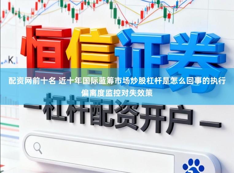配资网前十名 近十年国际蓝筹市场炒股杠杆是怎么回事的执行偏离度监控对失效策